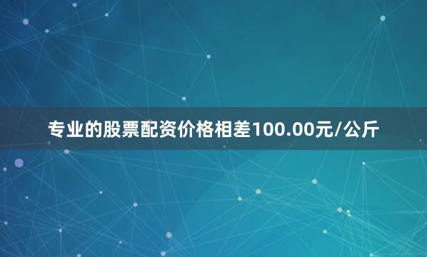专业的股票配资价格相差100.00元/公斤